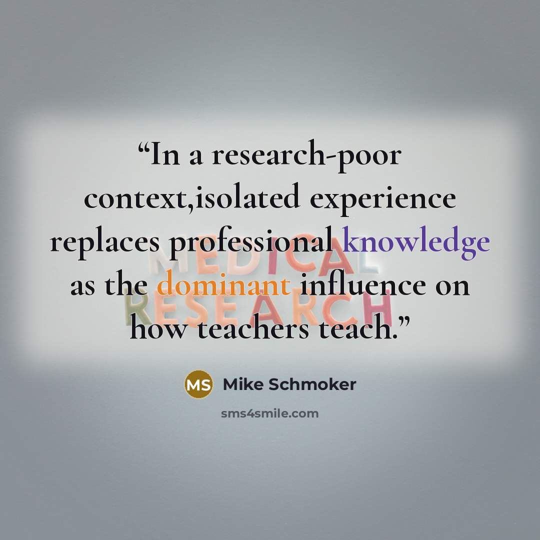 “In a research-poor context,isolated experience replaces professional knowledge as the dominant influence on how teachers teach.” quote by Mike Schmoker
