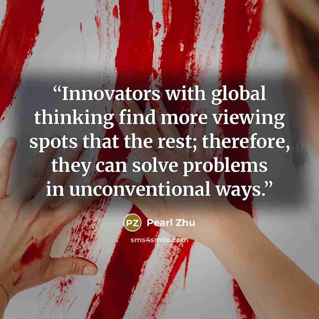 “Innovators with global thinking find more viewing spots that the rest; therefore, they can solve problems in unconventional ways.” quote by Pearl Zhu