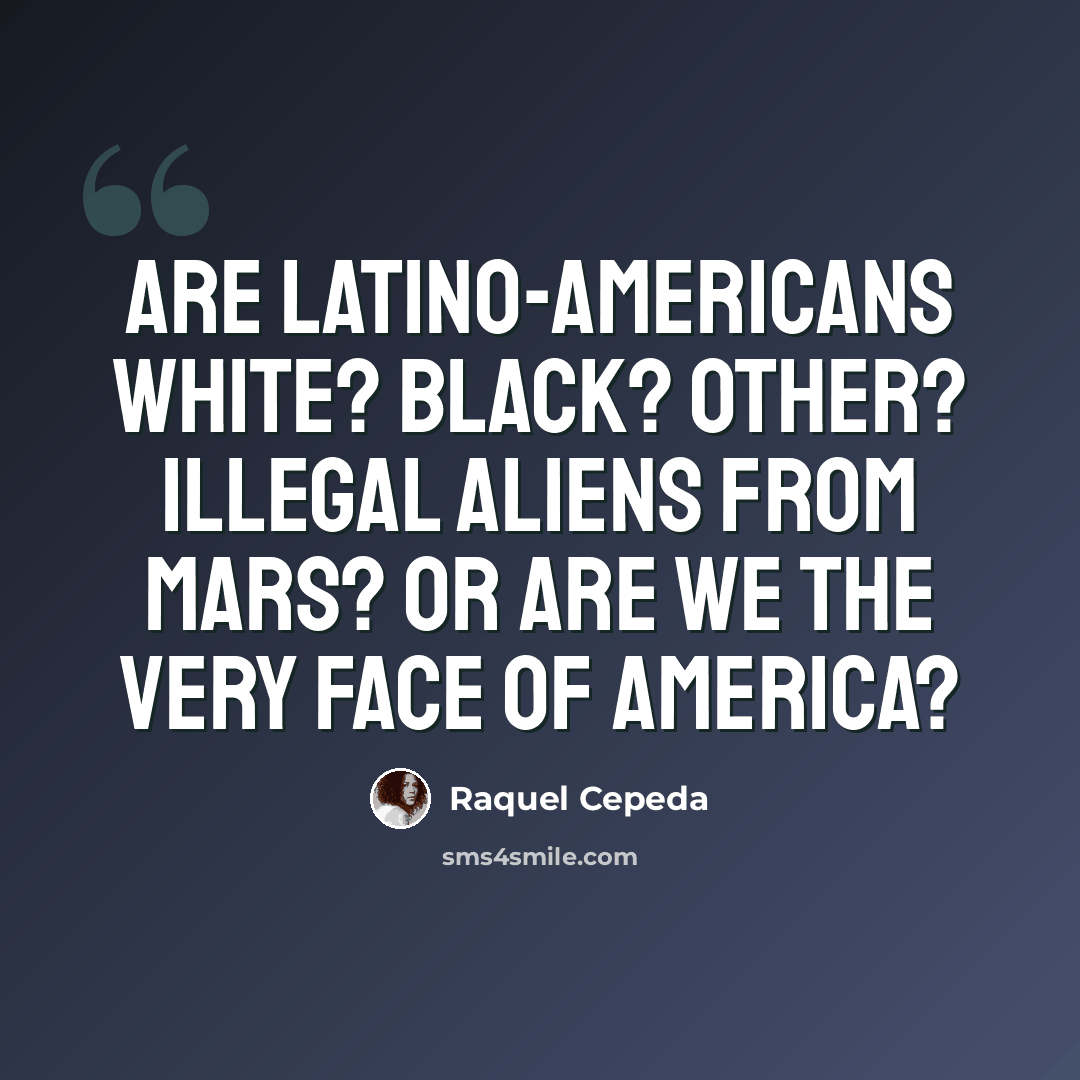 “Are Latino-Americans white? Black? Other? Illegal aliens from Mars? Or are we the very face of America?” quote by Raquel Cepeda