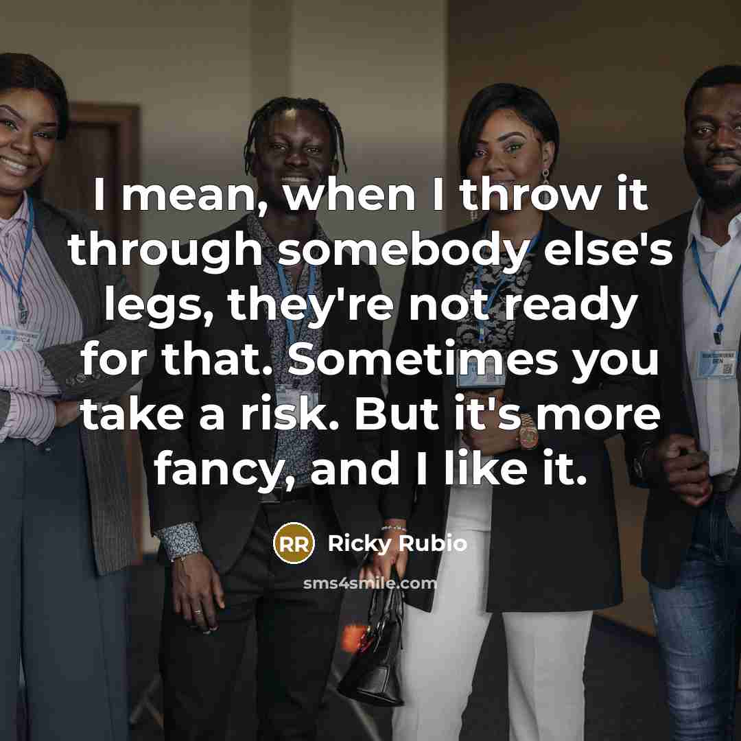 “I mean, when I throw it through somebody else's legs, they're not ready for that. Sometimes you take a risk. But it's more fancy, and I like it.” quote by Ricky Rubio