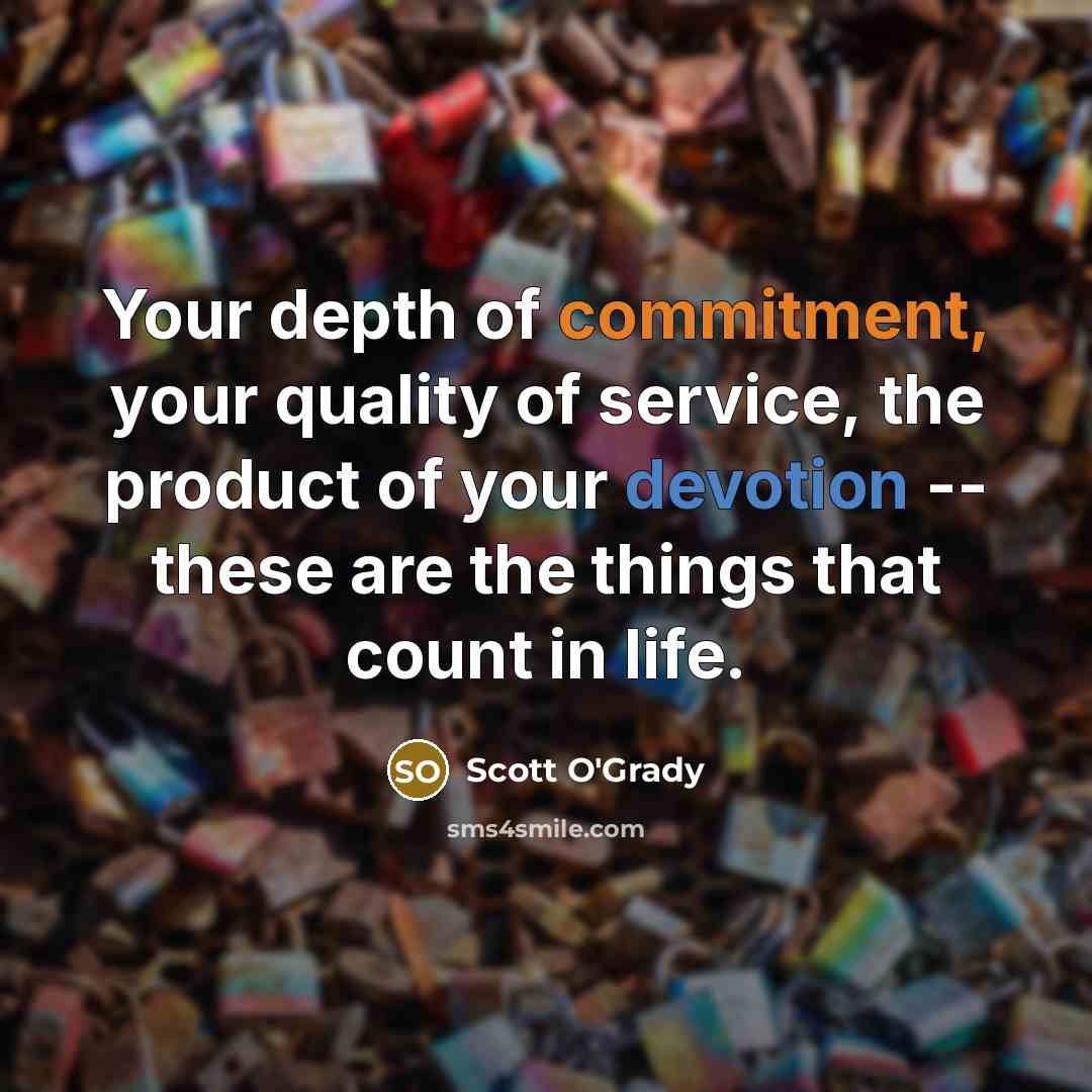 “Your depth of commitment, your quality of service, the product of your devotion -- these are the things that count in life.” quote by Scott O'Grady