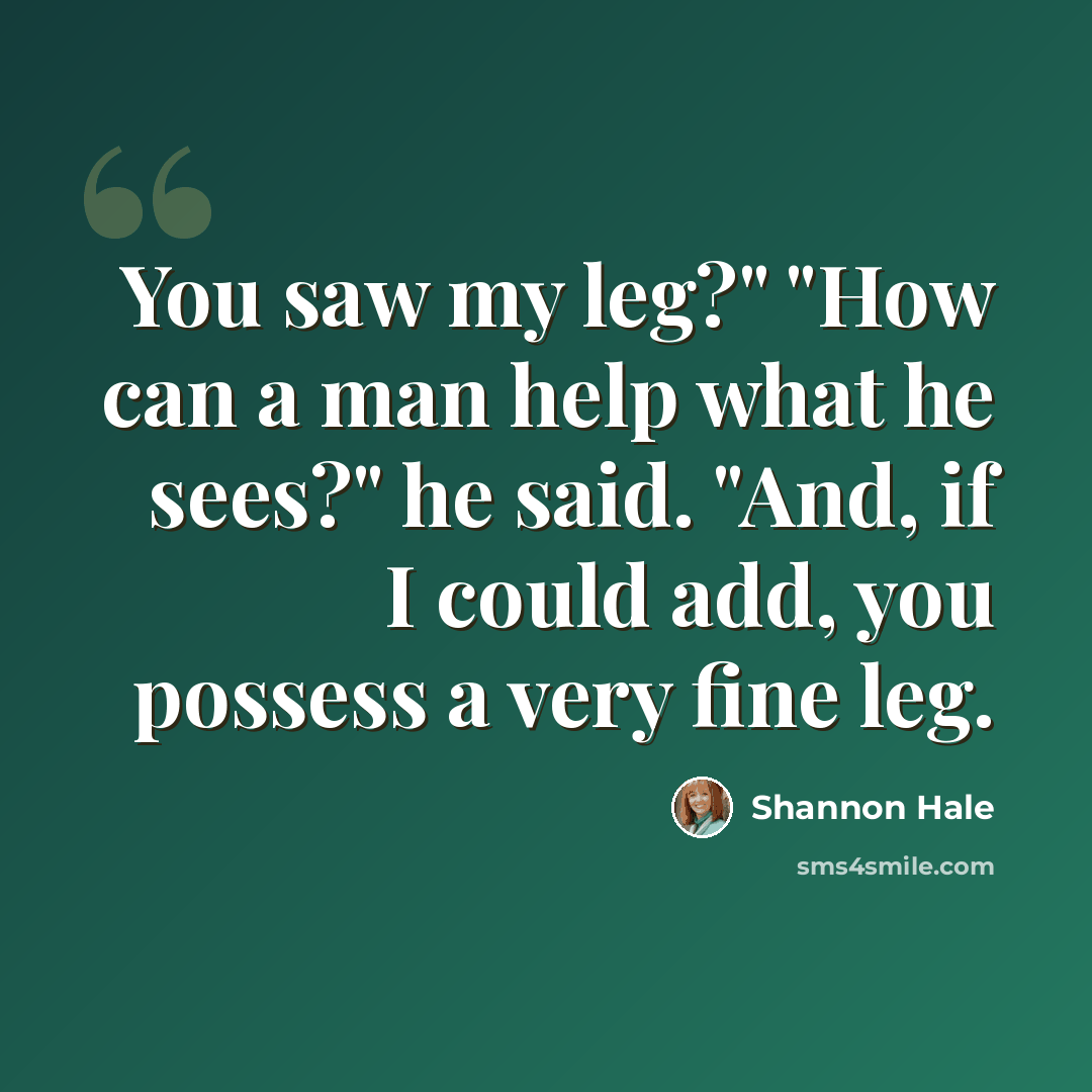 “You saw my leg?" "How can a man help what he sees?" he said. "And, if I could add, you possess a very fine leg.” quote by Shannon Hale