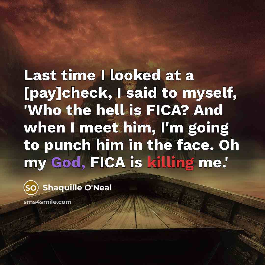 “Last time I looked at a [pay]check, I said to myself, 'Who the hell is FICA? And when I meet him, I'm going to punch him in the face. Oh my God, FICA is killing me.'” quote by Shaquille O'Neal