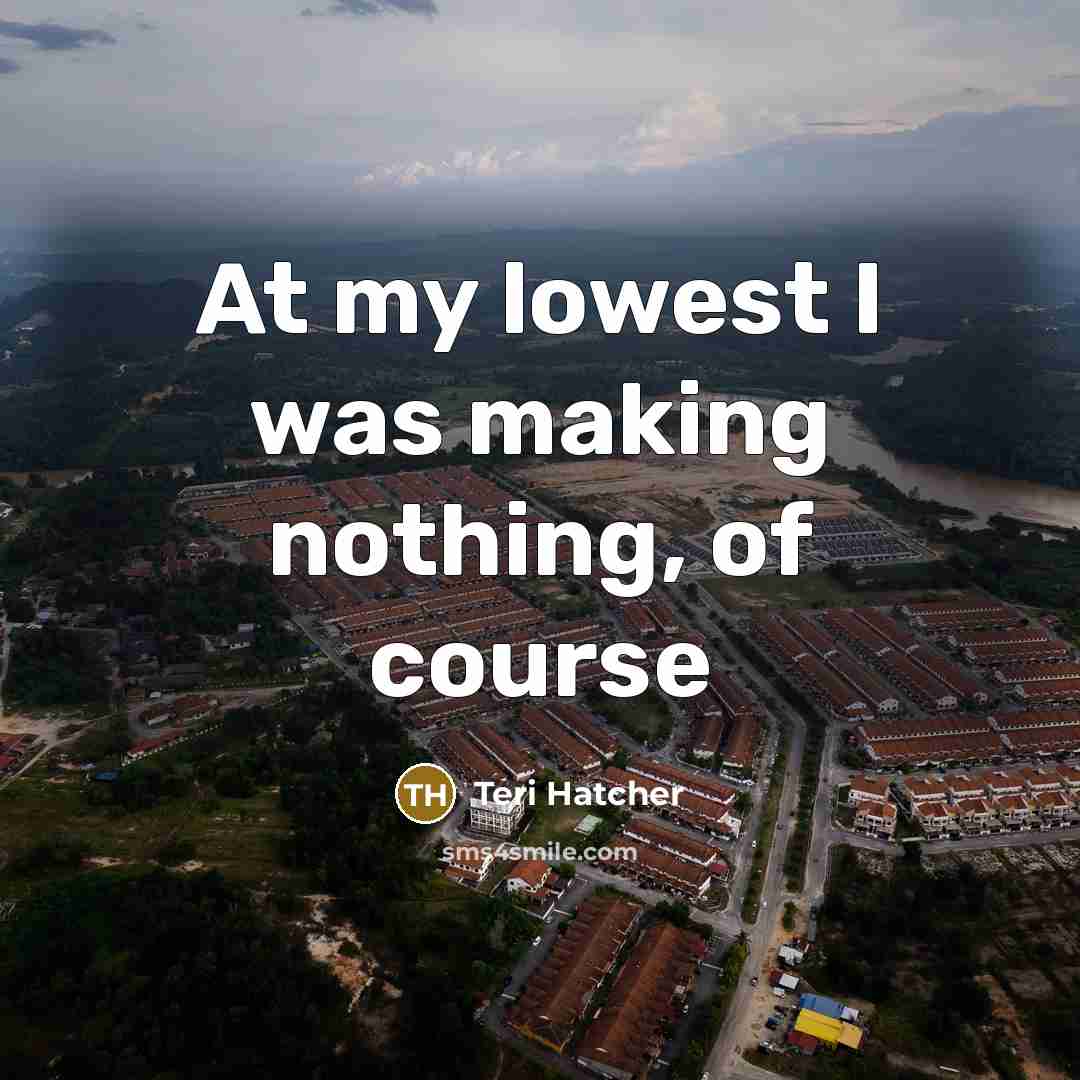 “At my lowest I was making nothing, of course” quote by Teri Hatcher