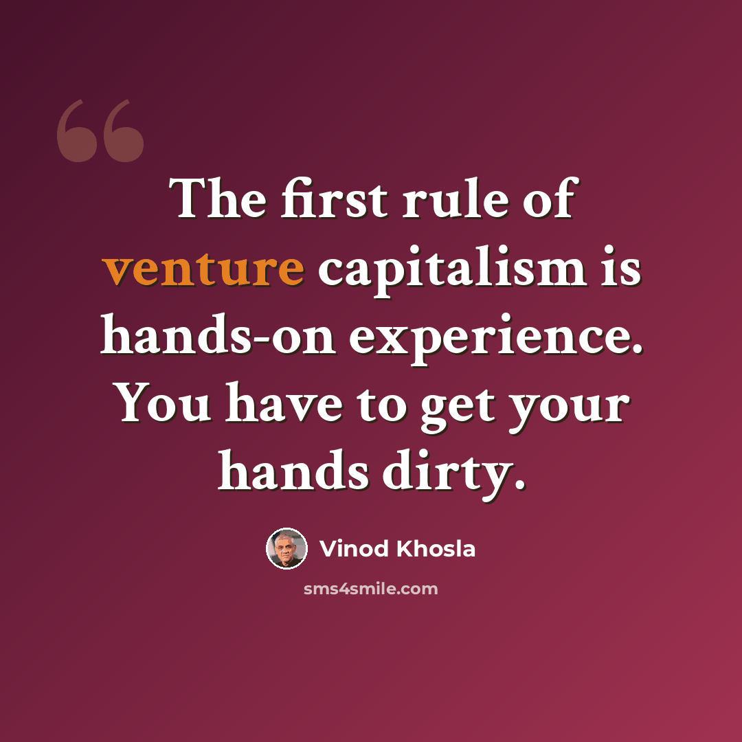 “The first rule of venture capitalism is hands-on experience. You have to get your hands dirty.” quote by Vinod Khosla