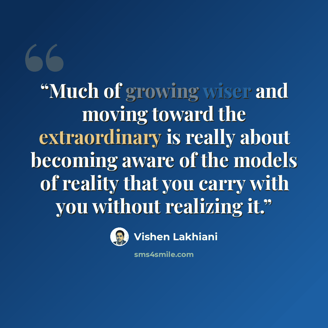 “Much of growing wiser and moving toward the extraordinary is really about becoming aware of the models of reality that you carry with you without realizing it.” quote by Vishen Lakhiani