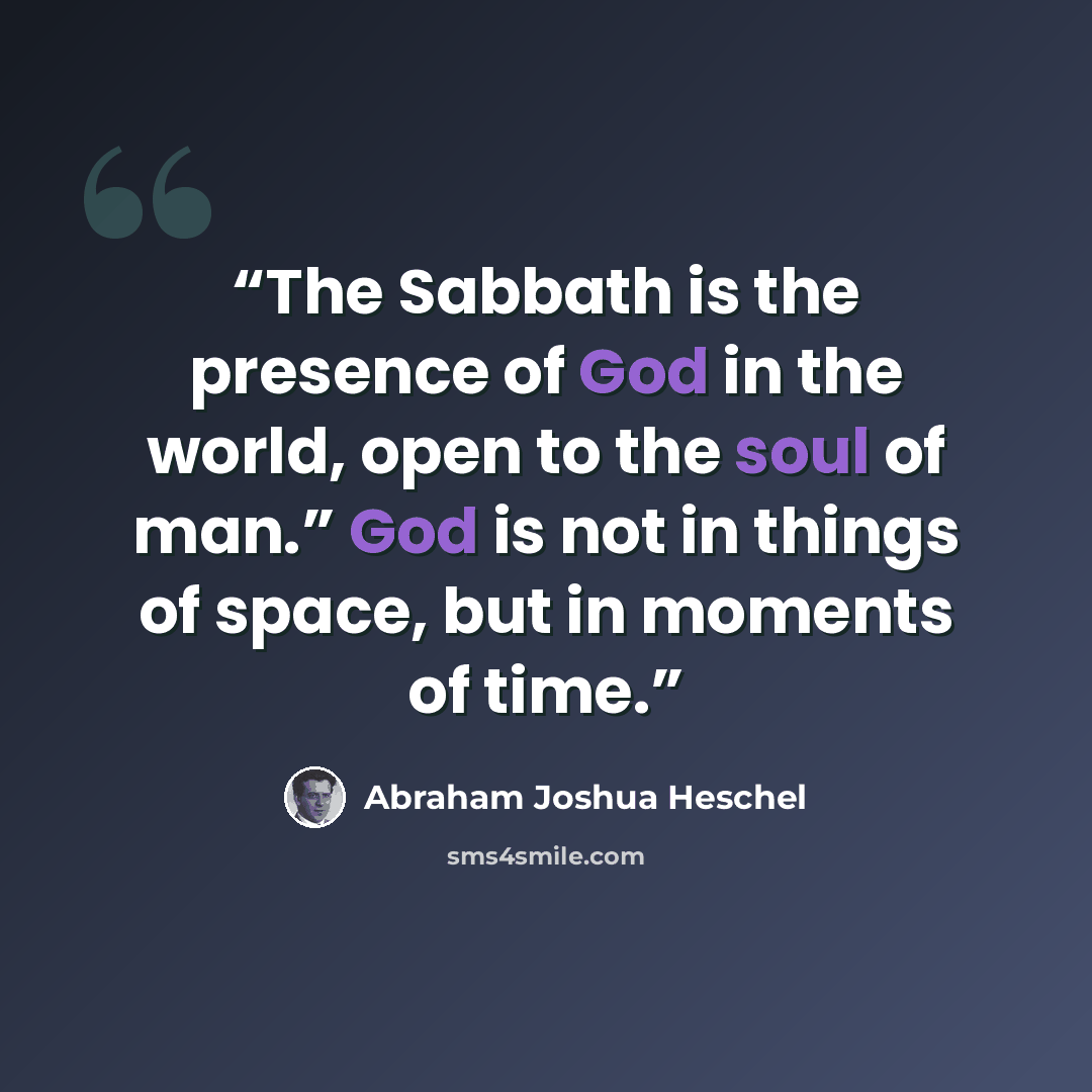 “The Sabbath is the presence of God in the world, open to the soul of man.” God is not in things of space, but in moments of time.” quote by Abraham Joshua Heschel
