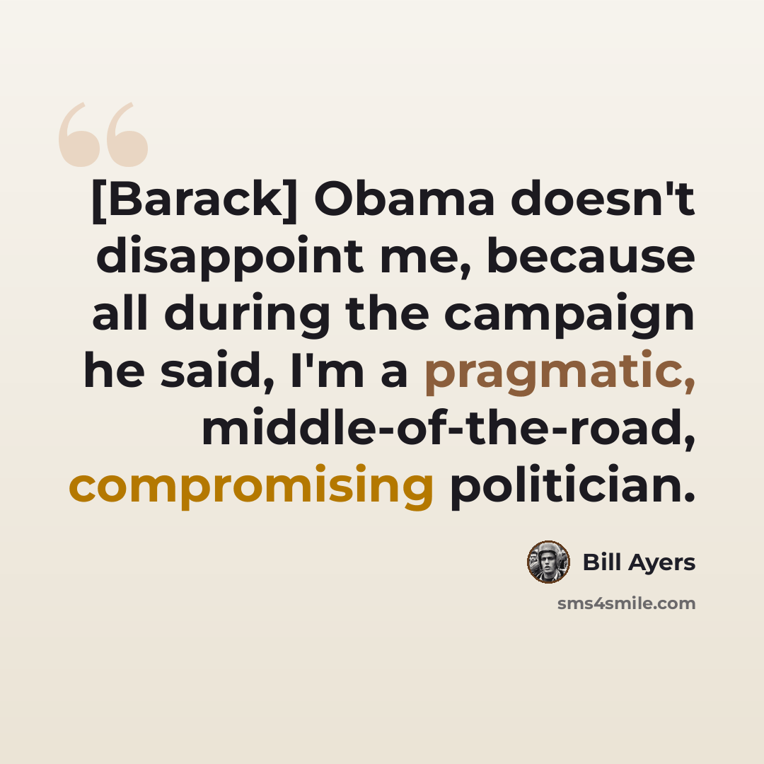 “[Barack] Obama doesn't disappoint me, because all during the campaign he said, I'm a pragmatic, middle-of-the-road, compromising politician.” quote by Bill Ayers