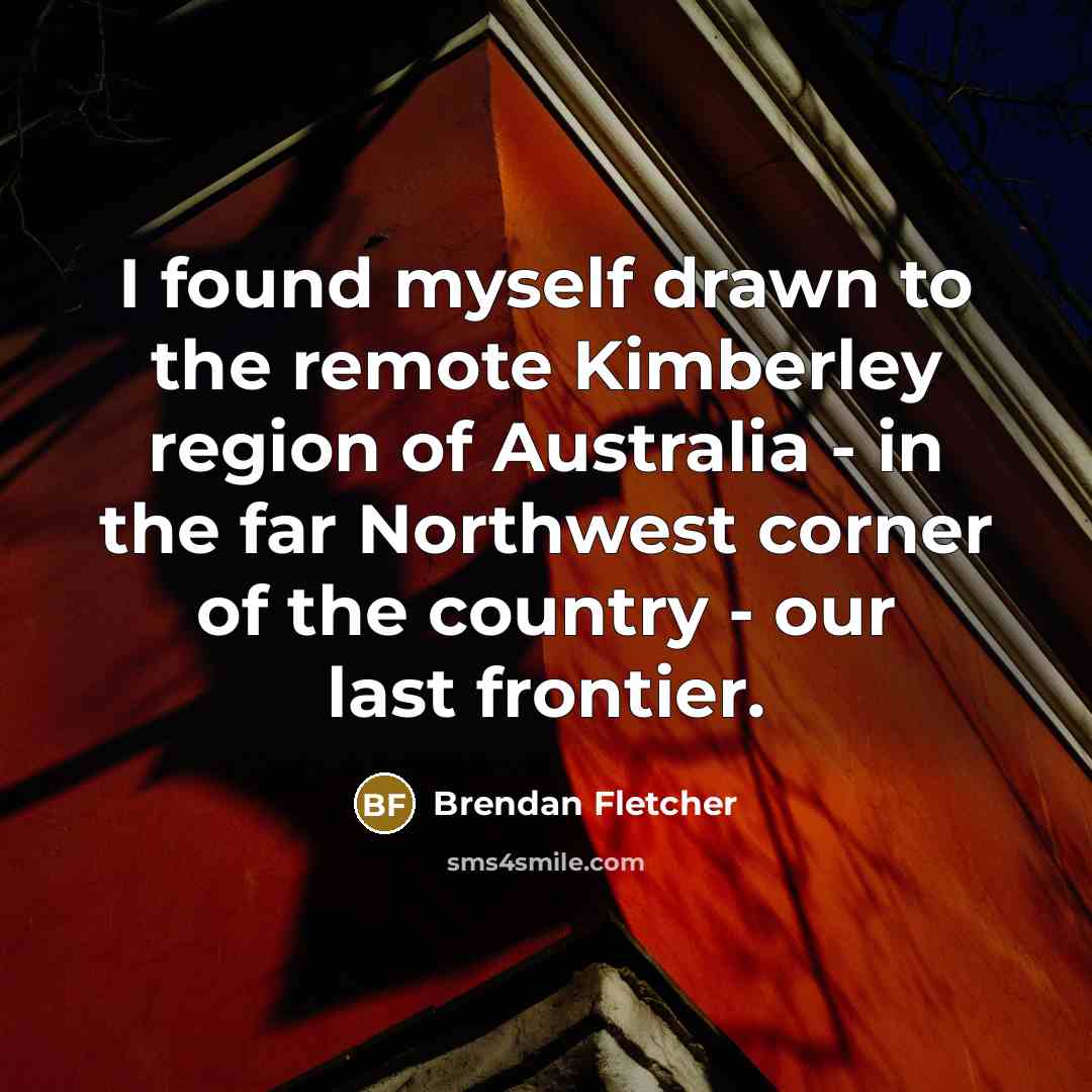 “I found myself drawn to the remote Kimberley region of Australia - in the far Northwest corner of the country - our last frontier.” quote by Brendan Fletcher