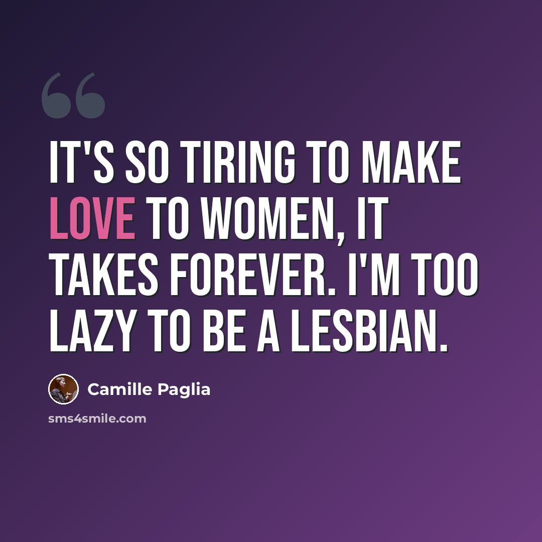 “It's so tiring to make love to women, it takes forever. I'm too lazy to be a lesbian.” quote by Camille Paglia