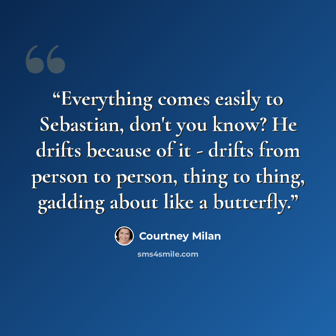 “Everything comes easily to Sebastian, don't you know? He drifts because of it - drifts from person to person, thing to thing, gadding about like a butterfly.” quote by Courtney Milan