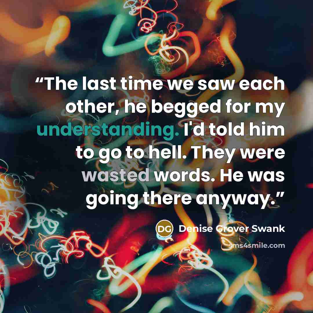 “The last time we saw each other, he begged for my understanding. I'd told him to go to hell. They were wasted words. He was going there anyway.” quote by Denise Grover Swank