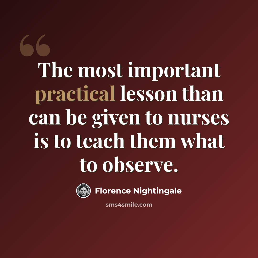 “The most important practical lesson than can be given to nurses is to teach them what to observe.” quote by Florence Nightingale