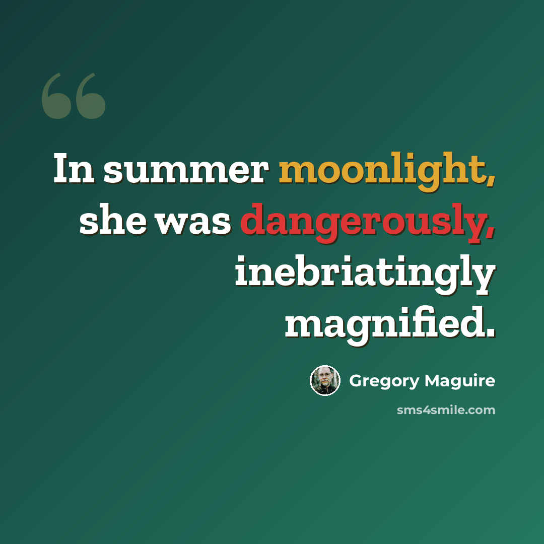 “In summer moonlight, she was dangerously, inebriatingly magnified.” quote by Gregory Maguire