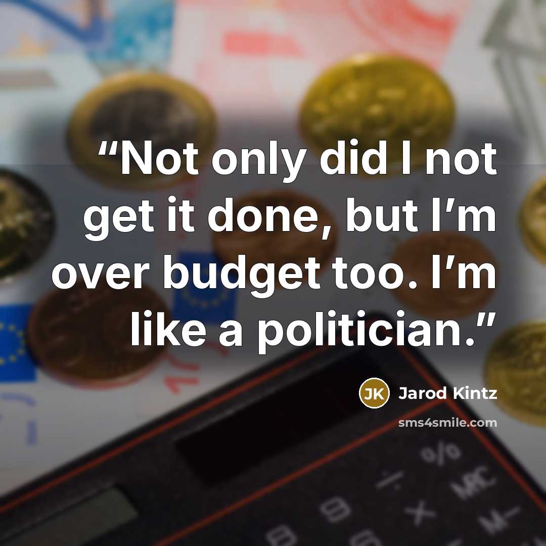 “Not only did I not get it done, but I’m over budget too. I’m like a politician.” quote by Jarod Kintz