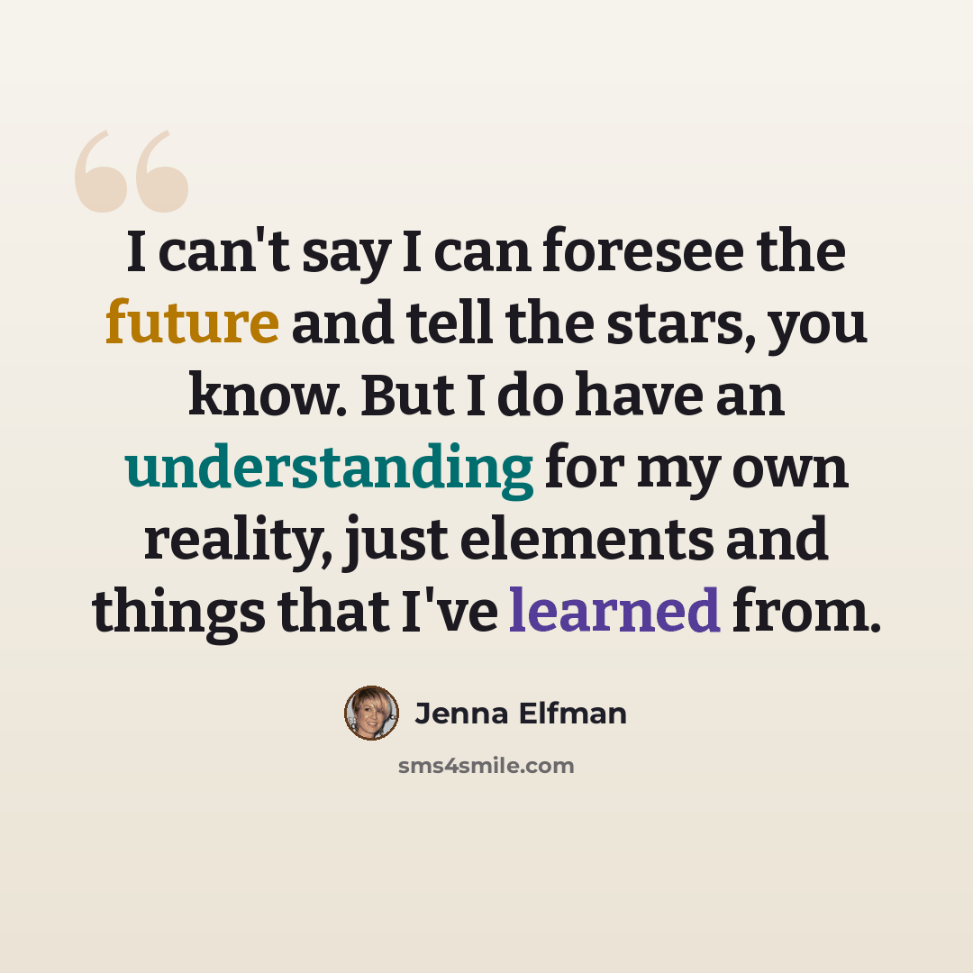 “I can't say I can foresee the future and tell the stars, you know. But I do have an understanding for my own reality, just elements and things that I've learned from.” quote by Jenna Elfman