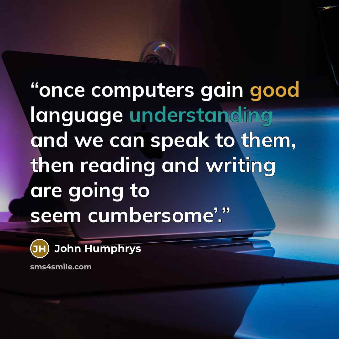 “once computers gain good language understanding and we can speak to them, then reading and writing are going to seem cumbersome’.” quote by John Humphrys