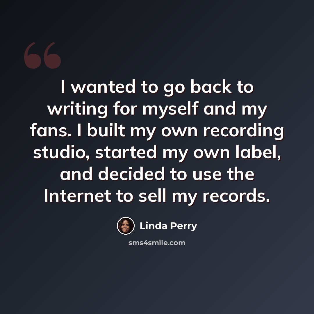 “I wanted to go back to writing for myself and my fans. I built my own recording studio, started my own label, and decided to use the Internet to sell my records.” quote by Linda Perry