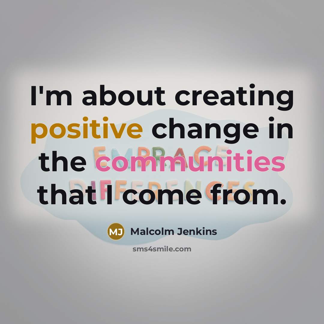 “I'm about creating positive change in the communities that I come from.” quote by Malcolm Jenkins