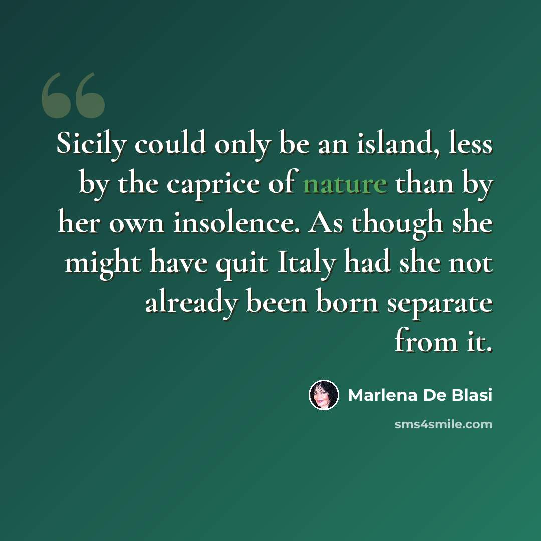 “Sicily could only be an island, less by the caprice of nature than by her own insolence. As though she might have quit Italy had she not already been born separate from it.” quote by Marlena De Blasi