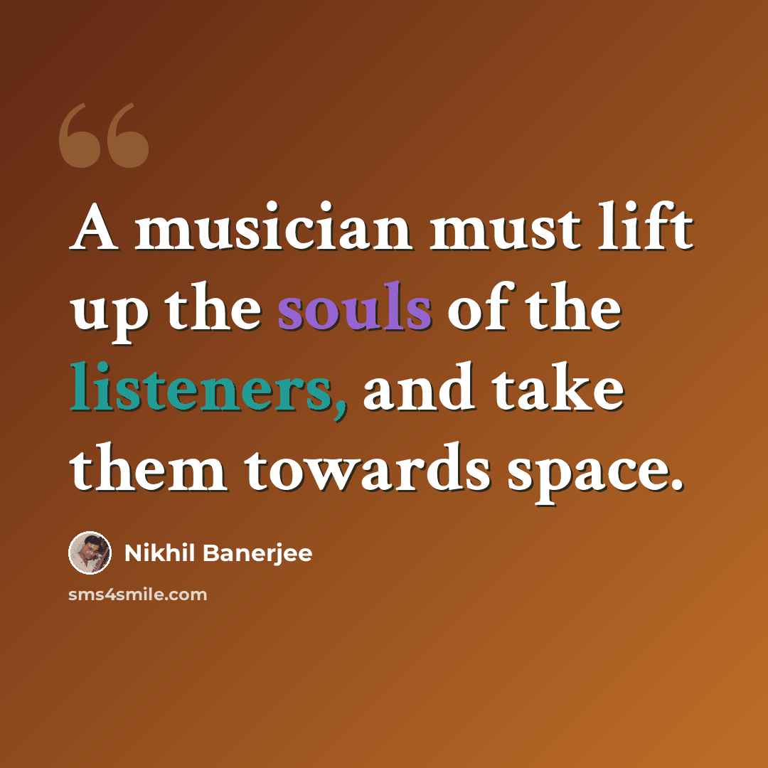 “A musician must lift up the souls of the listeners, and take them towards space.” quote by Nikhil Banerjee