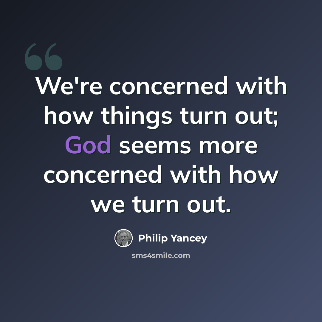 “We're concerned with how things turn out; God seems more concerned with how we turn out.” quote by Philip Yancey
