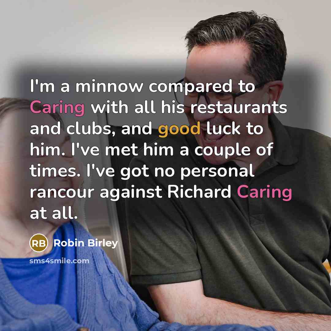 “I'm a minnow compared to Caring with all his restaurants and clubs, and good luck to him. I've met him a couple of times. I've got no personal rancour against Richard Caring at all.” quote by Robin Birley