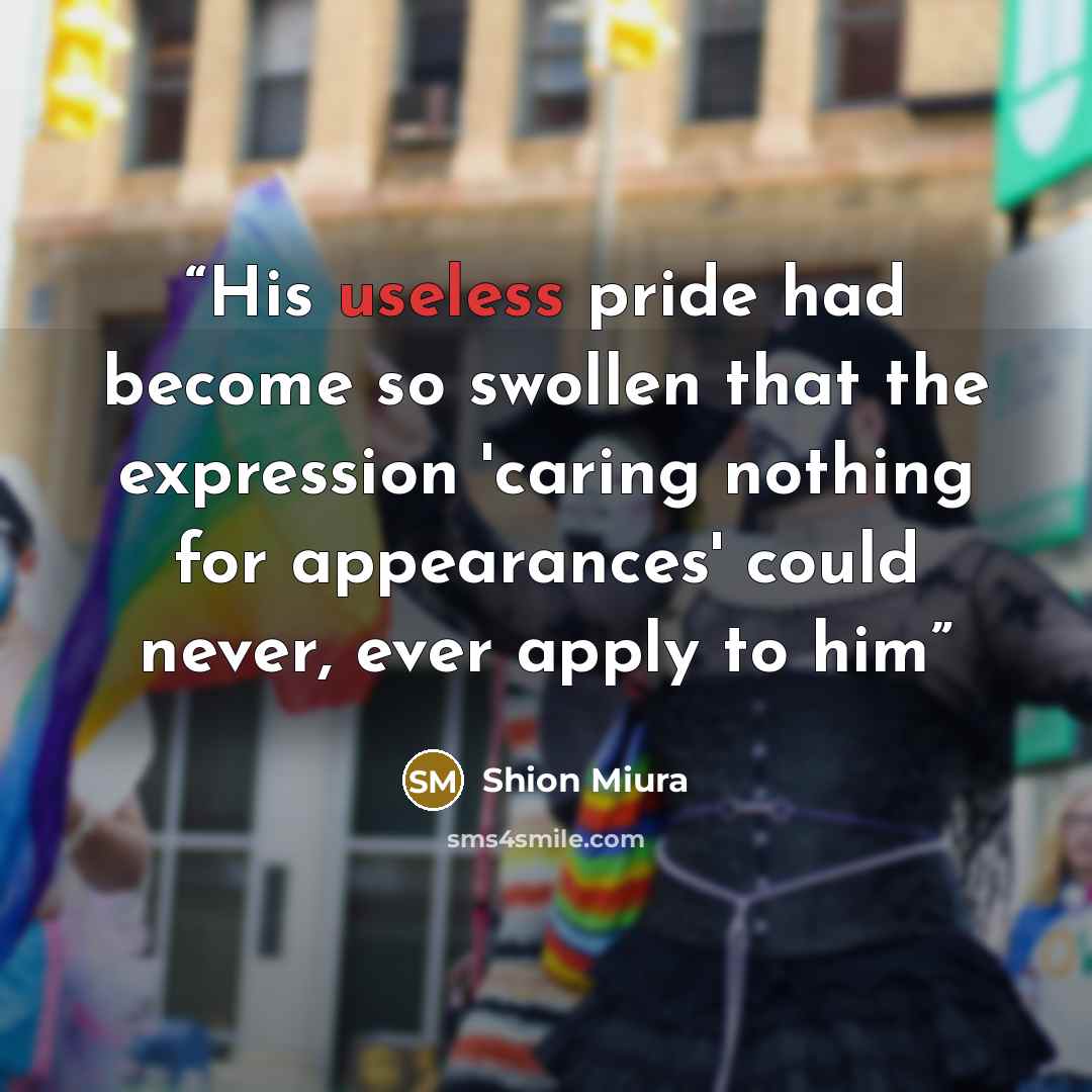 “His useless pride had become so swollen that the expression 'caring nothing for appearances' could never, ever apply to him” quote by Shion Miura