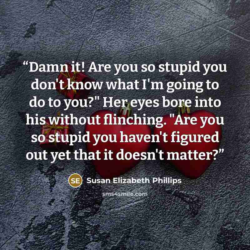 “Damn it! Are you so stupid you don't know what I'm going to do to you?" Her eyes bore into his without flinching. "Are you so stupid you haven't figured out yet that it doesn't matter?” quote by Susan Elizabeth Phillips