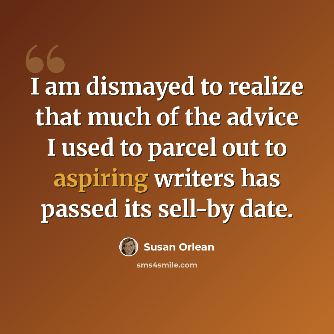 “I am dismayed to realize that much of the advice I used to parcel out to aspiring writers has passed its sell-by date.” quote by Susan Orlean
