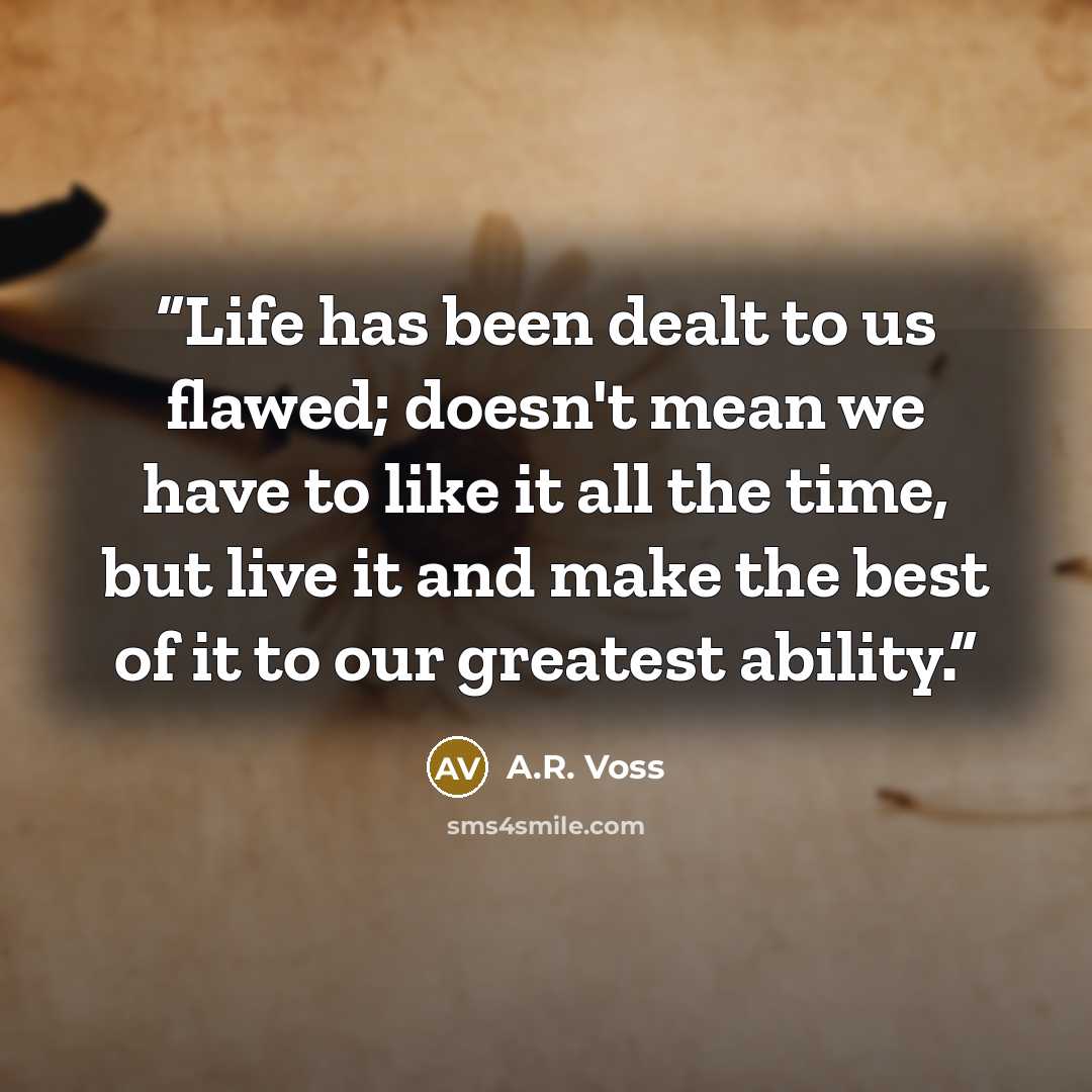 “Life has been dealt to us flawed; doesn't mean we have to like it all the time, but live it and make the best of it to our greatest ability.” quote by A.R. Voss