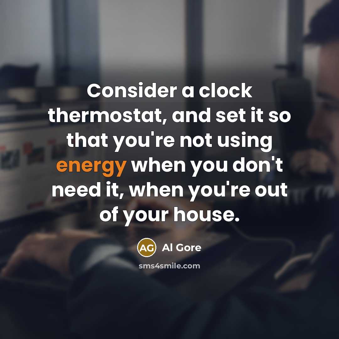 “Consider a clock thermostat, and set it so that you're not using energy when you don't need it, when you're out of your house.” quote by Al Gore