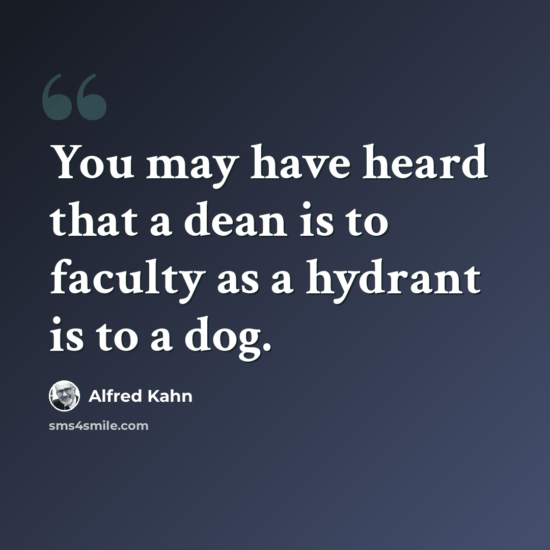 “You may have heard that a dean is to faculty as a hydrant is to a dog.” quote by Alfred Kahn
