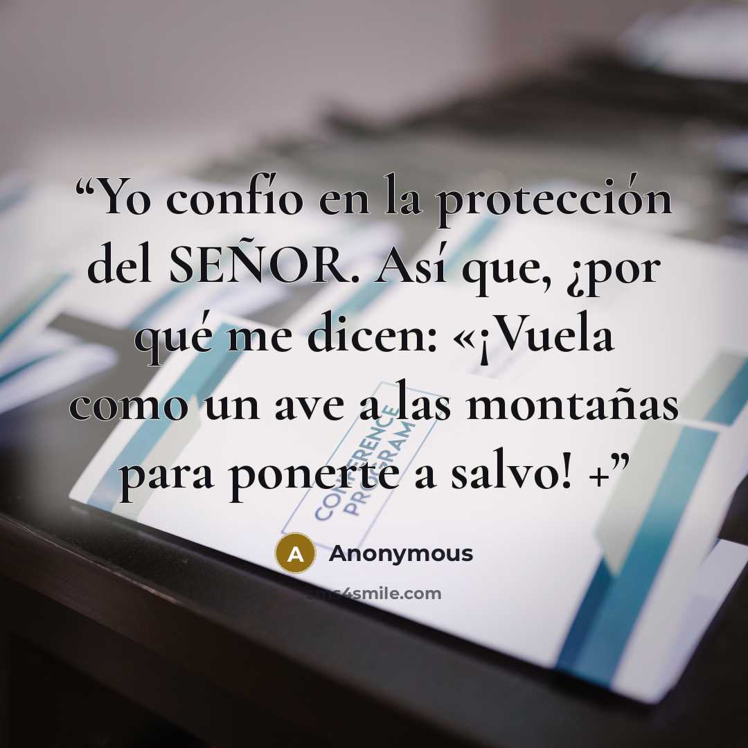 “Yo confío en la protección del SEÑOR. Así que, ¿por qué me dicen: «¡Vuela como un ave a las montañas para ponerte a salvo! +” quote by Anonymous