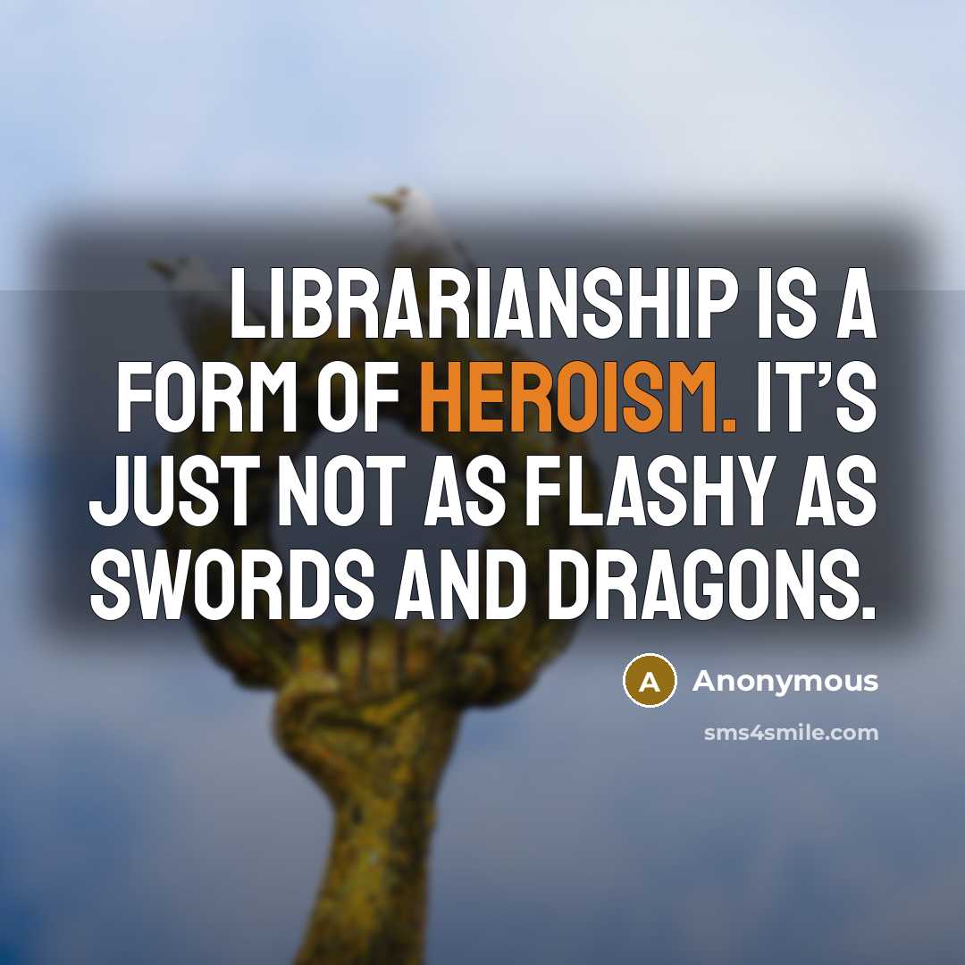 “Librarianship is a form of heroism. It’s just not as flashy as swords and dragons.” quote by Anonymous