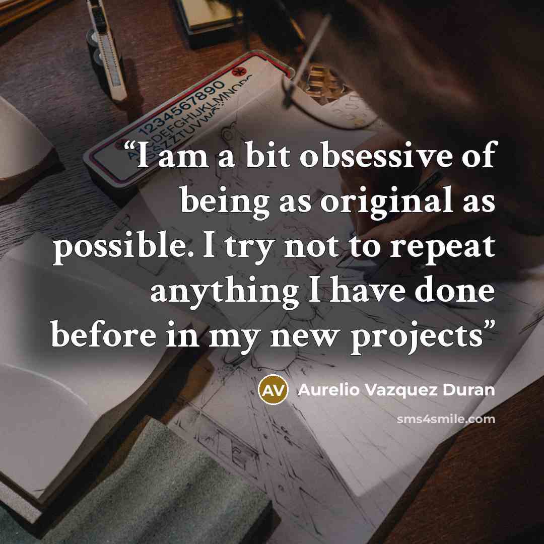 “I am a bit obsessive of being as original as possible. I try not to repeat anything I have done before in my new projects” quote by Aurelio Vazquez Duran