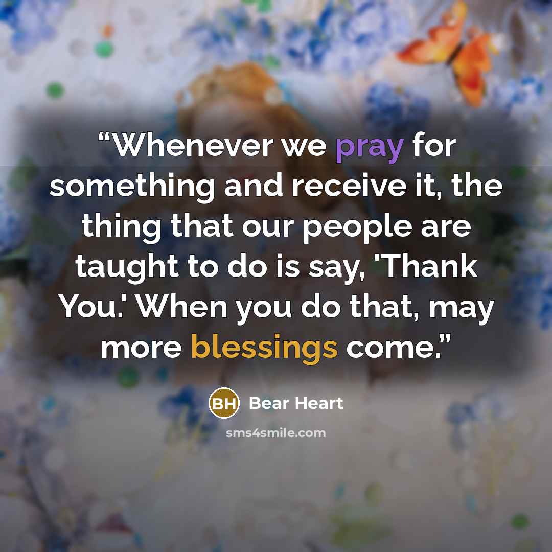 “Whenever we pray for something and receive it, the thing that our people are taught to do is say, 'Thank You.' When you do that, may more blessings come.” quote by Bear Heart