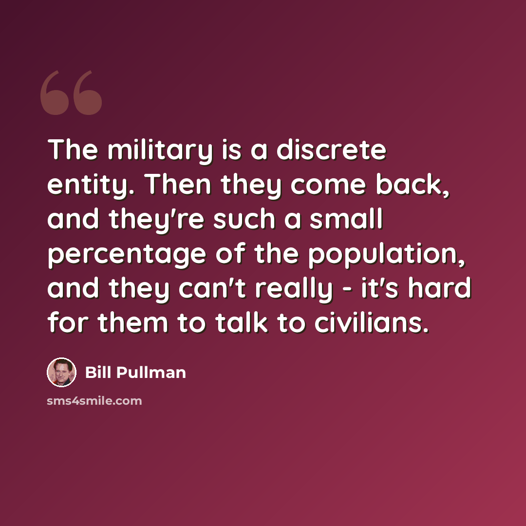 “The military is a discrete entity. Then they come back, and they're such a small percentage of the population, and they can't really - it's hard for them to talk to civilians.” quote by Bill Pullman