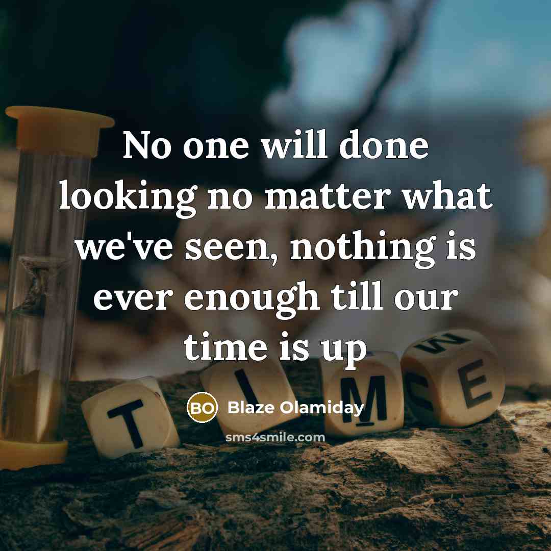 “No one will done looking no matter what we've seen, nothing is ever enough till our time is up” quote by Blaze Olamiday