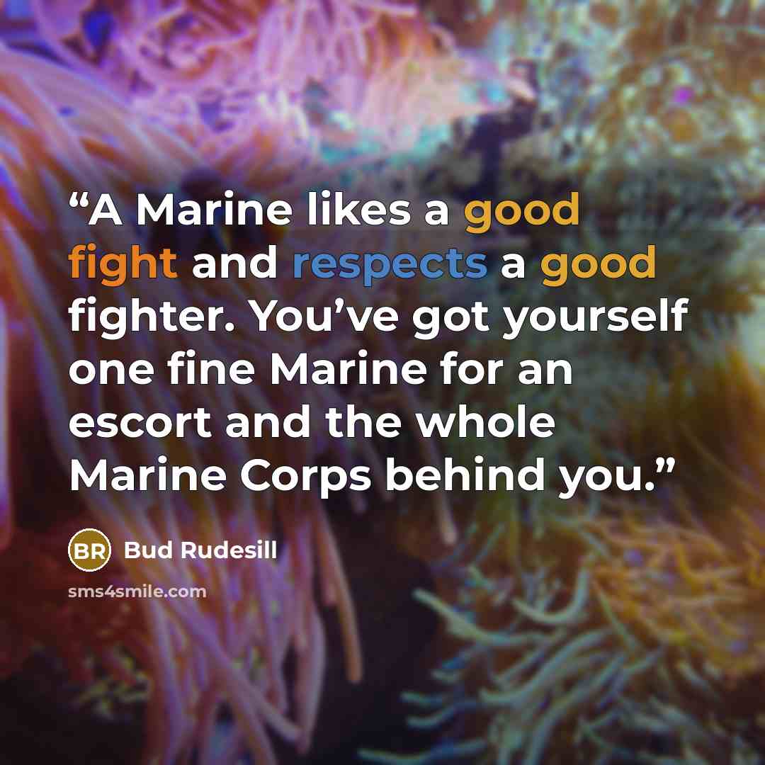 “A Marine likes a good fight and respects a good fighter. You’ve got yourself one fine Marine for an escort and the whole Marine Corps behind you.” quote by Bud Rudesill