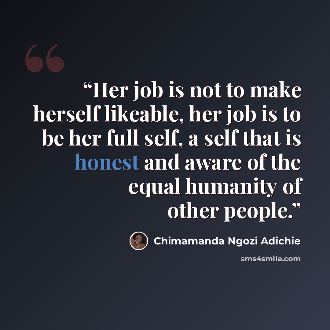 “Her job is not to make herself likeable, her job is to be her full self, a self that is honest and aware of the equal humanity of other people.” quote by Chimamanda Ngozi Adichie