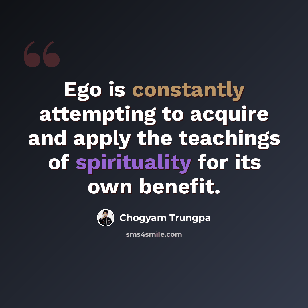 “Ego is constantly attempting to acquire and apply the teachings of spirituality for its own benefit.” quote by Chogyam Trungpa