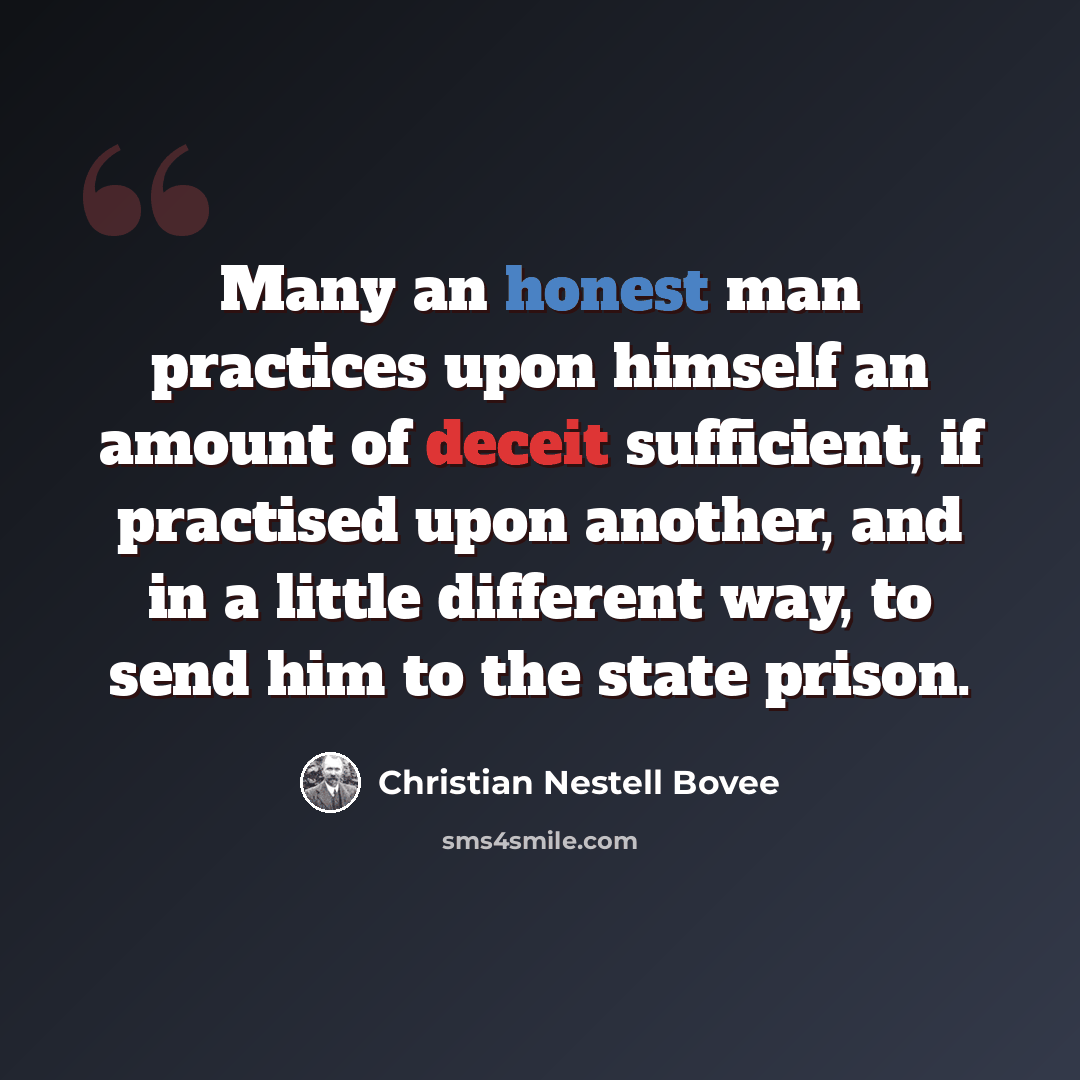 “Many an honest man practices upon himself an amount of deceit sufficient, if practised upon another, and in a little different way, to send him to the state prison.” quote by Christian Nestell Bovee