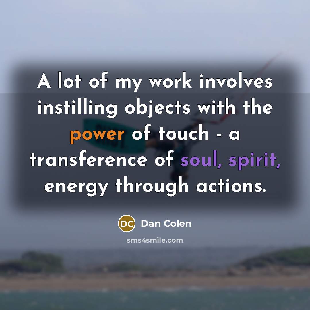 “A lot of my work involves instilling objects with the power of touch - a transference of soul, spirit, energy through actions.” quote by Dan Colen