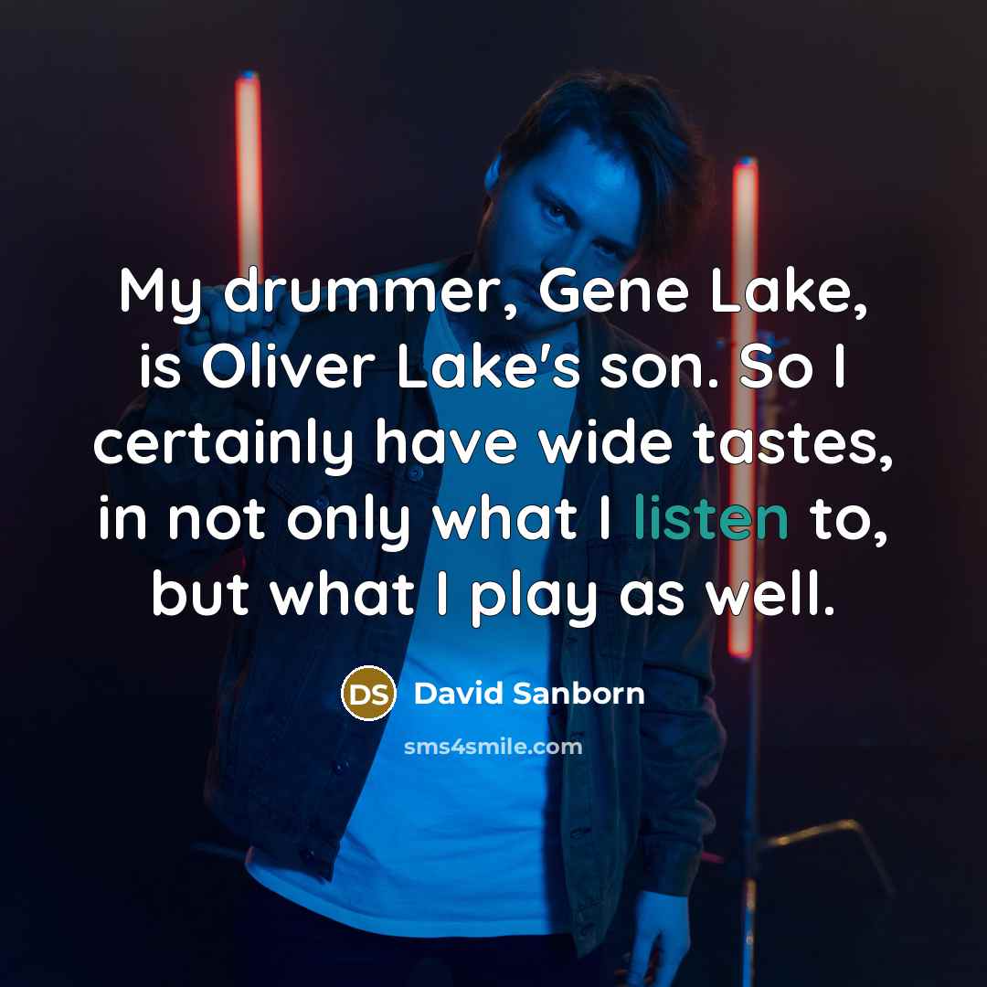 “My drummer, Gene Lake, is Oliver Lake's son. So I certainly have wide tastes, in not only what I listen to, but what I play as well.” quote by David Sanborn