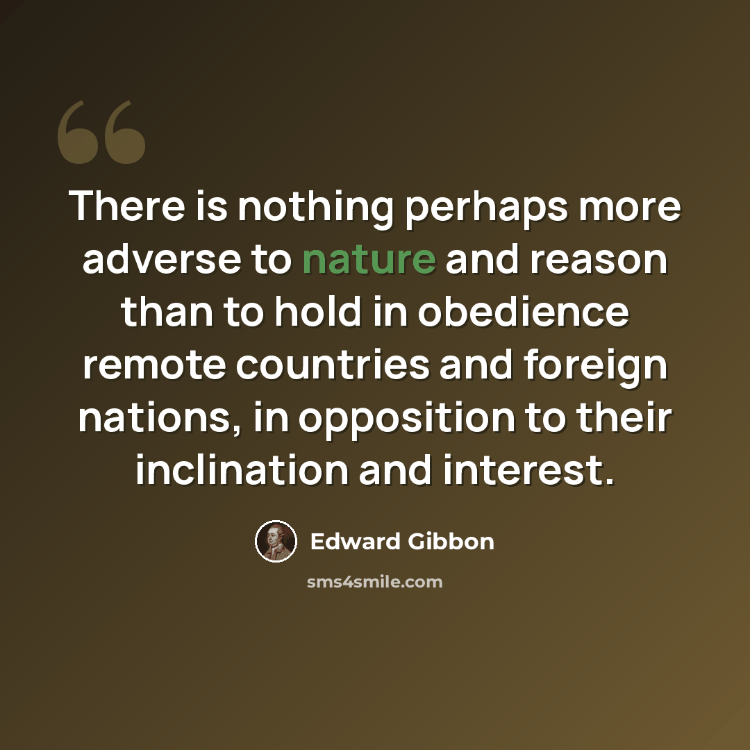 “There is nothing perhaps more adverse to nature and reason than to hold in obedience remote countries and foreign nations, in opposition to their inclination and interest.” quote by Edward Gibbon
