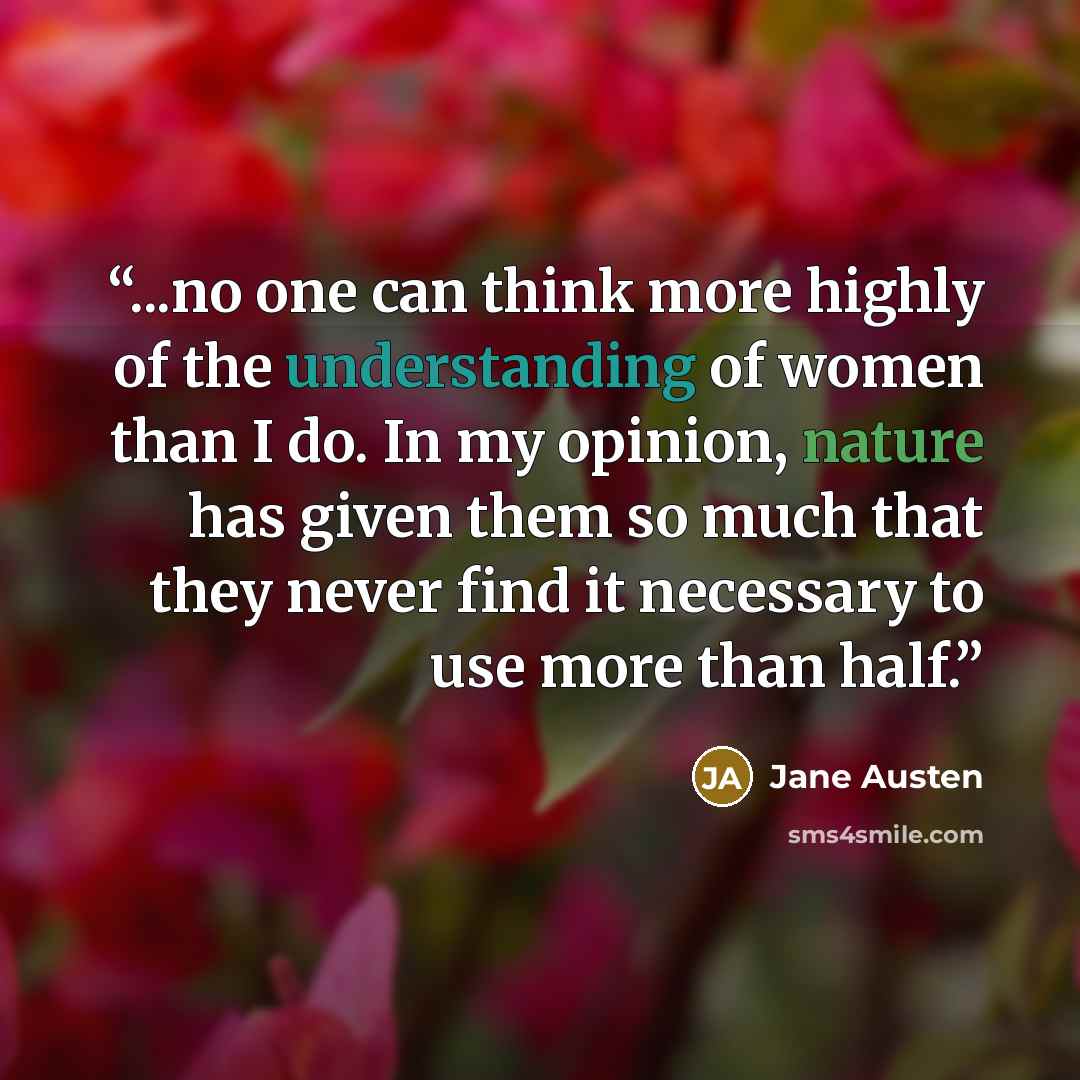 “...no one can think more highly of the understanding of women than I do. In my opinion, nature has given them so much that they never find it necessary to use more than half.” quote by Jane Austen