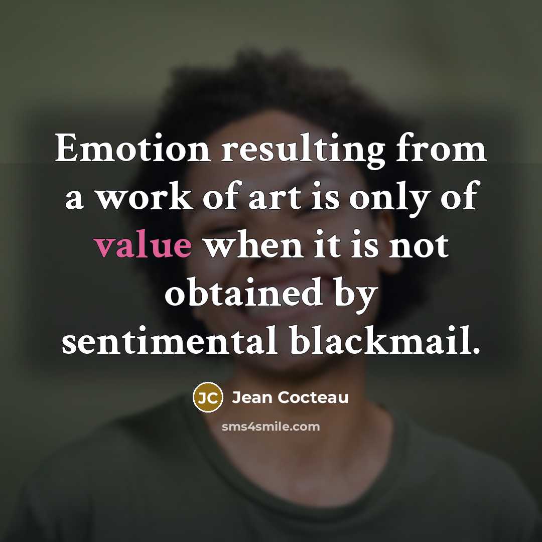 “Emotion resulting from a work of art is only of value when it is not obtained by sentimental blackmail.” quote by Jean Cocteau