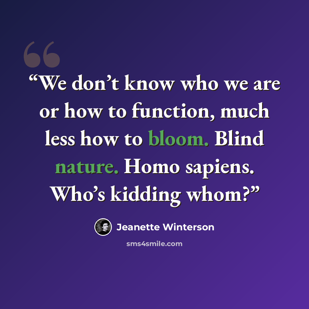 “We don’t know who we are or how to function, much less how to bloom. Blind nature. Homo sapiens. Who’s kidding whom?” quote by Jeanette Winterson