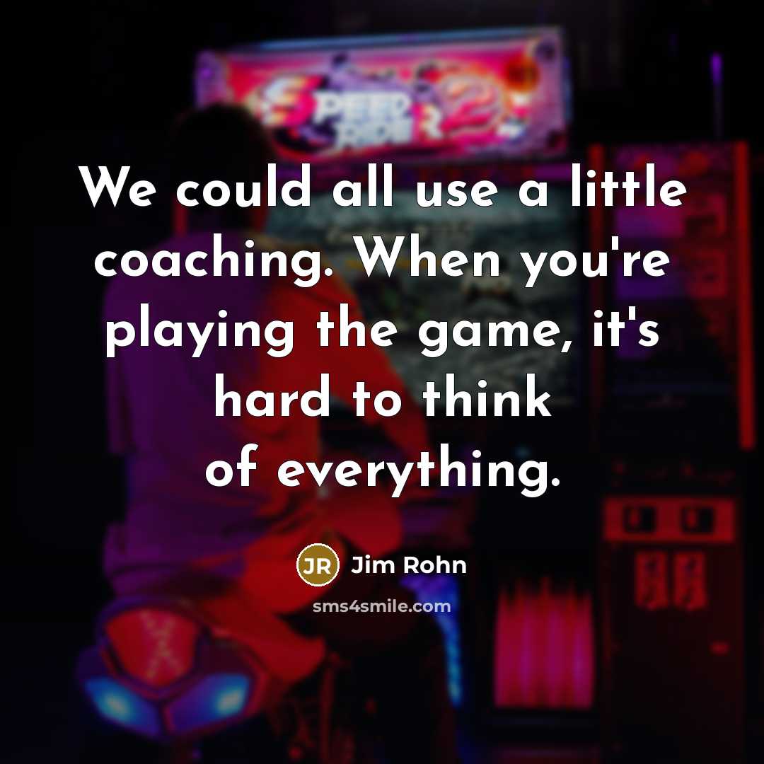 “We could all use a little coaching. When you're playing the game, it's hard to think of everything.” quote by Jim Rohn